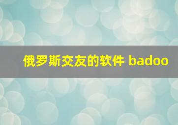 俄罗斯交友的软件 badoo